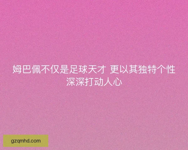 姆巴佩不仅是足球天才 更以其独特个性深深打动人心