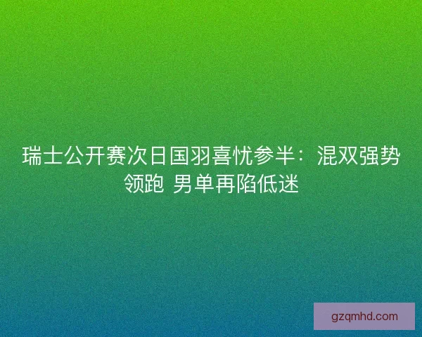 瑞士公开赛次日国羽喜忧参半:混双强势领跑 男单再陷低迷 瑞士公开赛次日国羽喜忧参半:混双强势领跑 男单再陷低迷