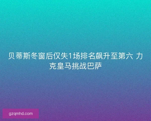 贝蒂斯冬窗后仅失1场排名飙升至第六 力克皇马挑战巴萨