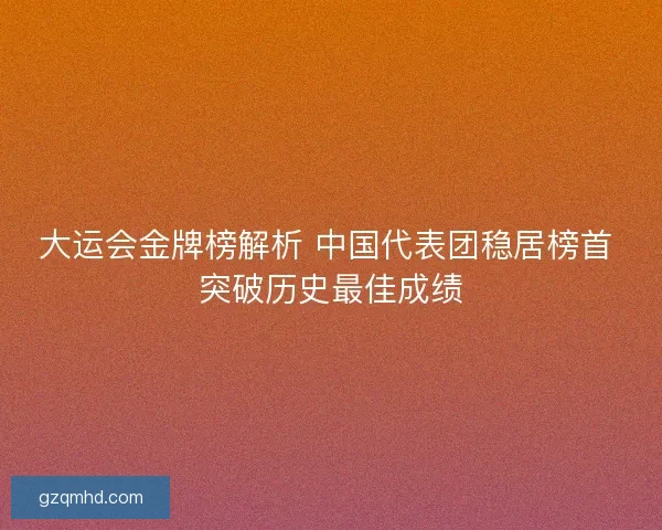 大运会金牌榜解析 中国代表团稳居榜首 突破历史最佳成绩