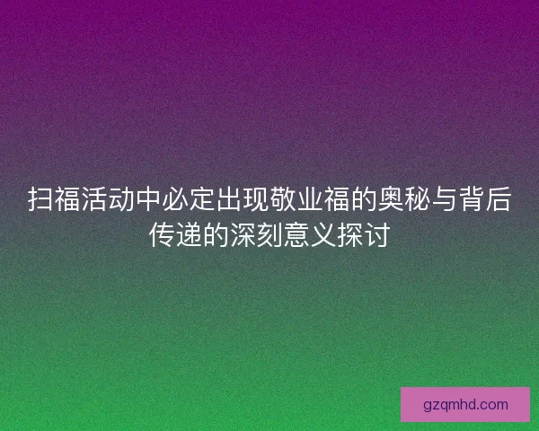 扫福活动中必定出现敬业福的奥秘与背后传递的深刻意义探讨 扫福活动中必定出现敬业福的奥秘与背后传递的深刻意义探讨