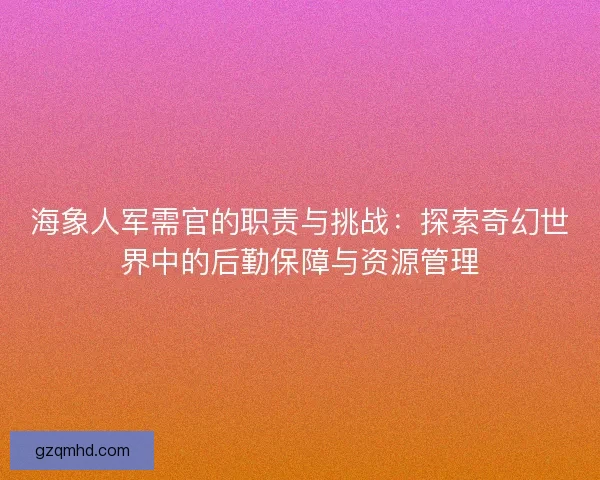 海象人军需官的职责与挑战：探索奇幻世界中的后勤保障与资源管理