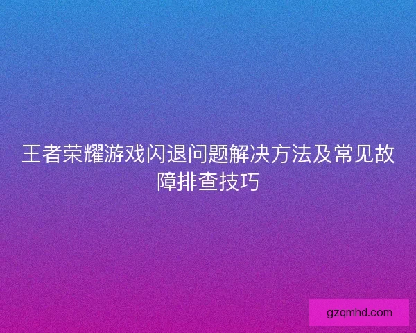 王者荣耀游戏闪退问题解决方法及常见故障排查技巧
