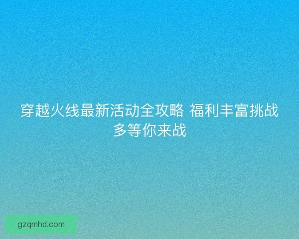 穿越火线最新活动全攻略 福利丰富挑战多等你来战 穿越火线最新活动全攻略 福利丰富挑战多等你来战