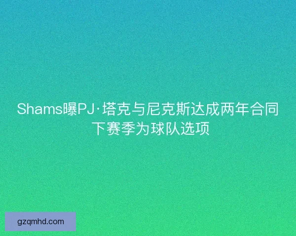 Shams曝PJ·塔克与尼克斯达成两年合同 下赛季为球队选项 Shams曝PJ·塔克与尼克斯达成两年合同 下赛季为球队选项