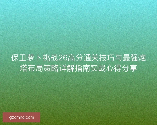 保卫萝卜挑战26高分通关技巧与最强炮塔布局策略详解指南实战心得分享