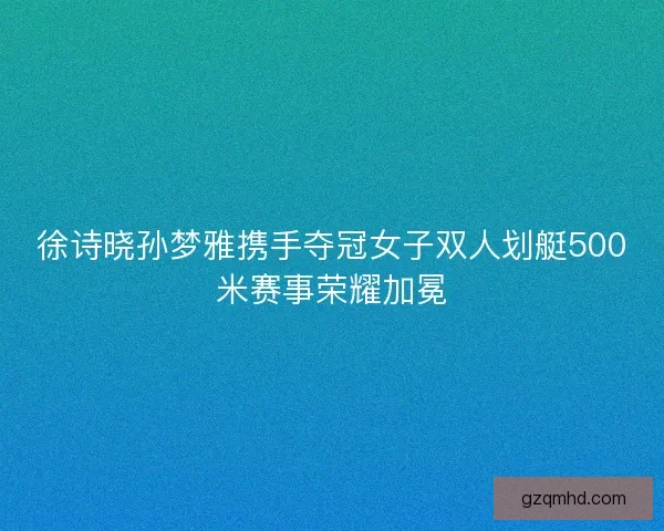 徐诗晓孙梦雅携手夺冠女子双人划艇500米赛事荣耀加冕 徐诗晓孙梦雅携手夺冠女子双人划艇500米赛事荣耀加冕