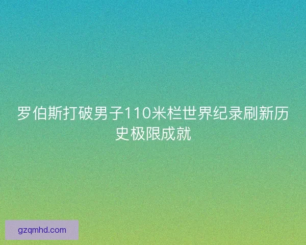 罗伯斯打破男子110米栏世界纪录刷新历史极限成就
