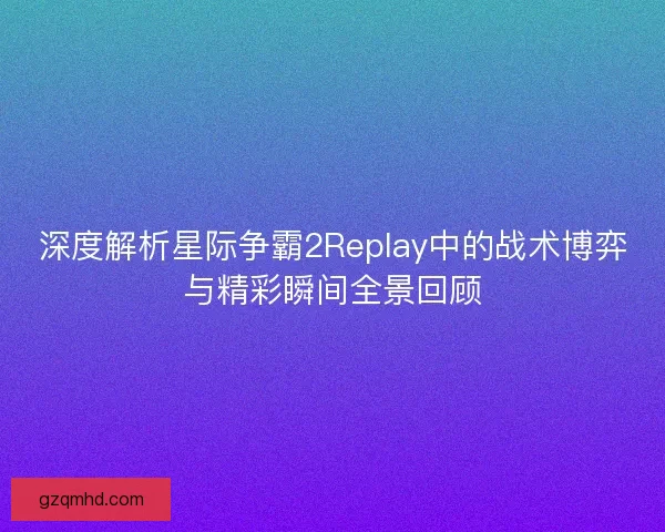 深度解析星际争霸2Replay中的战术博弈与精彩瞬间全景回顾