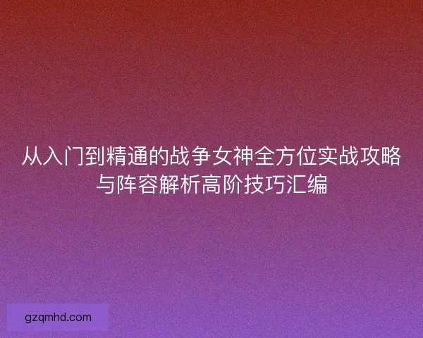 从入门到精通的战争女神全方位实战攻略与阵容解析高阶技巧汇编